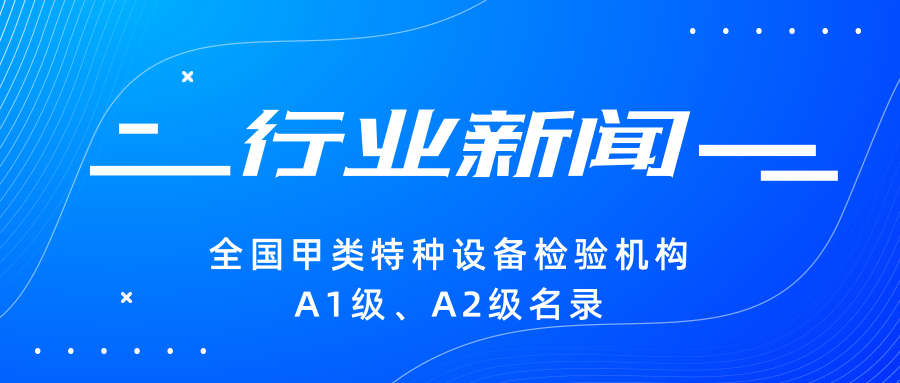 【行業新聞】|全國甲類特種設備檢驗機構A1級、A2級名錄