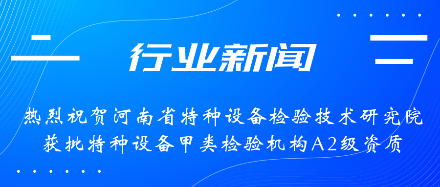 【行業新聞】熱烈祝賀河南省特檢院獲批甲類檢驗機構A2級資質，附全國甲類A1級、A2級特檢機構名錄（5+17）