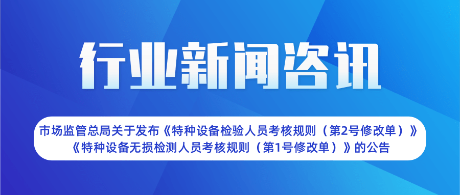 【行業新聞】市場監管總局關于發布《特種設備檢驗人員考核規則（第2號修改單）》  《特種設備無損檢測人員考核規則（第1號修改單）》的公告